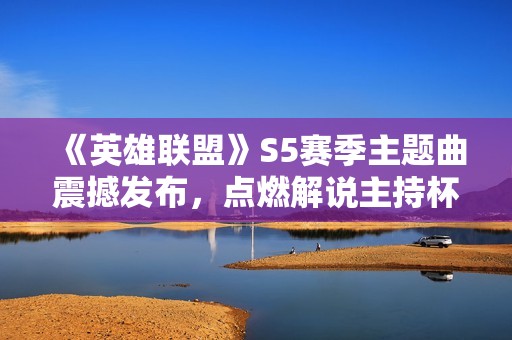 《英雄联盟》S5赛季主题曲震撼发布，点燃解说主持杯激情火焰
