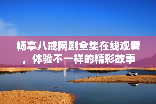 畅享八戒网剧全集在线观看，体验不一样的精彩故事