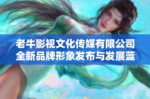 老牛影视文化传媒有限公司全新品牌形象发布与发展蓝图解读