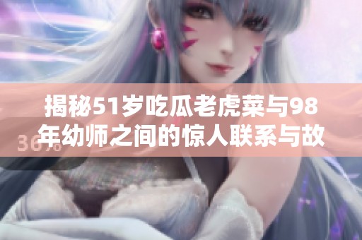 揭秘51岁吃瓜老虎菜与98年幼师之间的惊人联系与故事