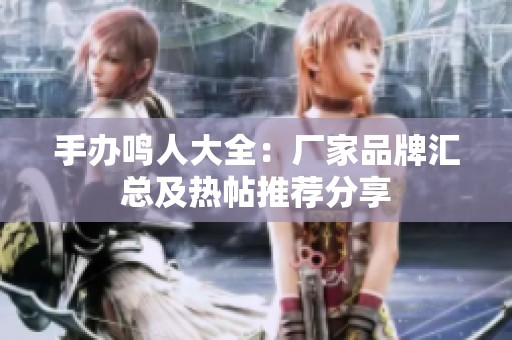 手办鸣人大全：厂家品牌汇总及热帖推荐分享