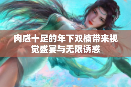 肉感十足的年下双楠带来视觉盛宴与无限诱惑