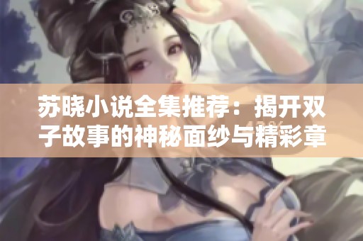 苏晓小说全集推荐：揭开双子故事的神秘面纱与精彩章节