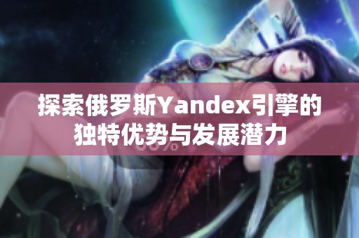 探索俄罗斯Yandex引擎的独特优势与发展潜力