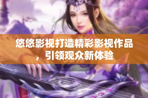 悠悠影视打造精彩影视作品，引领观众新体验