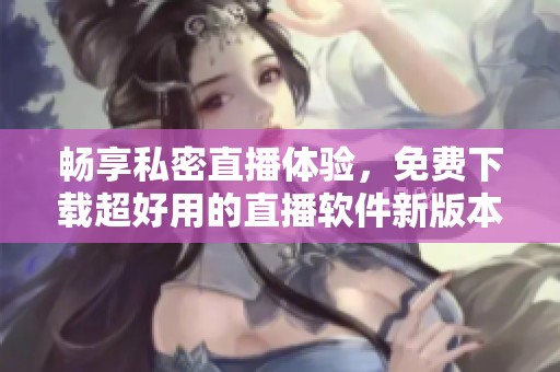 畅享私密直播体验，免费下载超好用的直播软件新版本