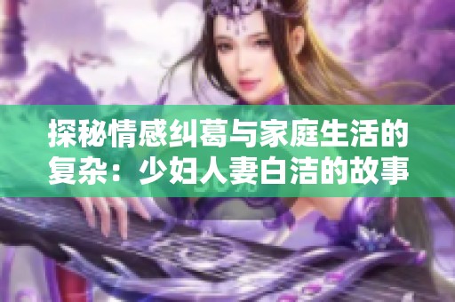 探秘情感纠葛与家庭生活的复杂：少妇人妻白洁的故事分析