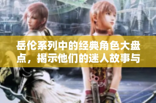 岳伦系列中的经典角色大盘点，揭示他们的迷人故事与魅力