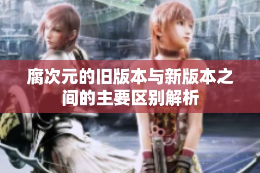腐次元的旧版本与新版本之间的主要区别解析