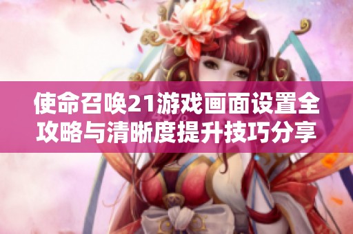 使命召唤21游戏画面设置全攻略与清晰度提升技巧分享