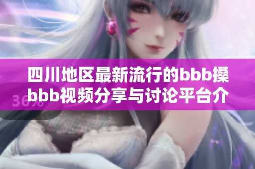 四川地区最新流行的bbb搡bbb视频分享与讨论平台介绍