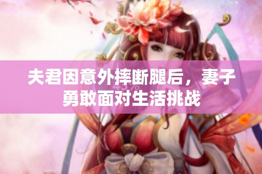 夫君因意外摔断腿后，妻子勇敢面对生活挑战