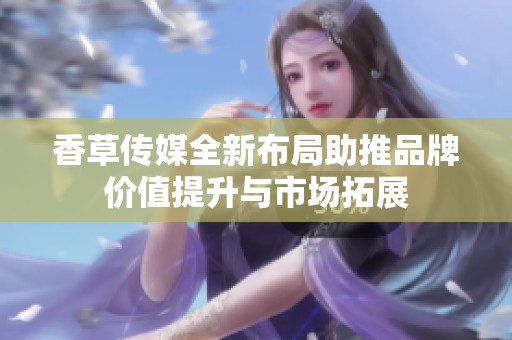 香草传媒全新布局助推品牌价值提升与市场拓展