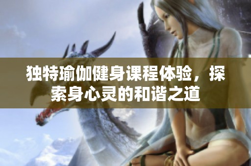 独特瑜伽健身课程体验，探索身心灵的和谐之道