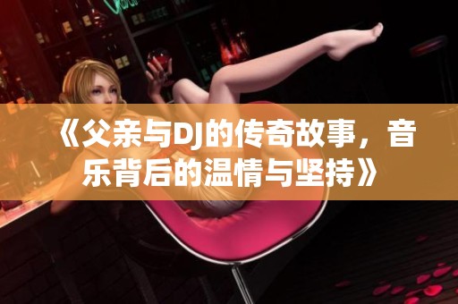 《父亲与DJ的传奇故事，音乐背后的温情与坚持》