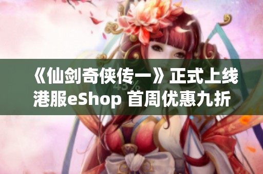 《仙剑奇侠传一》正式上线港服eShop 首周优惠九折重温经典魅力