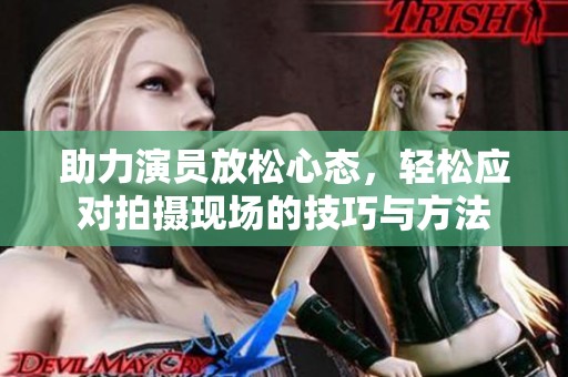 助力演员放松心态，轻松应对拍摄现场的技巧与方法