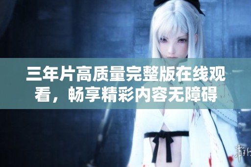 三年片高质量完整版在线观看，畅享精彩内容无障碍
