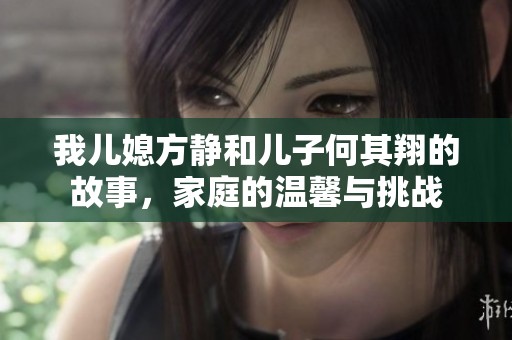 我儿媳方静和儿子何其翔的故事，家庭的温馨与挑战