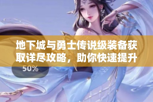 地下城与勇士传说级装备获取详尽攻略，助你快速提升战力