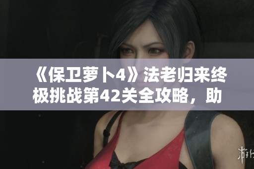 《保卫萝卜4》法老归来终极挑战第42关全攻略，助你智胜敌人！