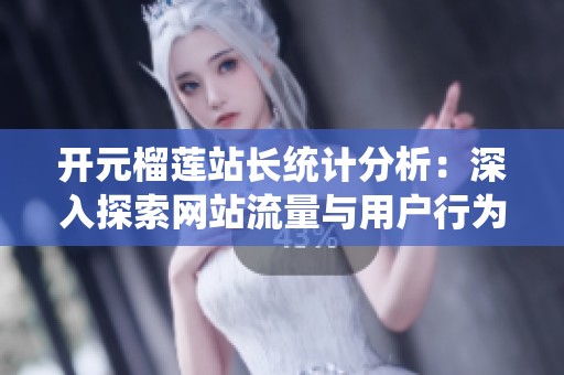 开元榴莲站长统计分析：深入探索网站流量与用户行为趋势
