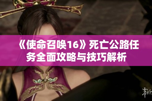 《使命召唤16》死亡公路任务全面攻略与技巧解析