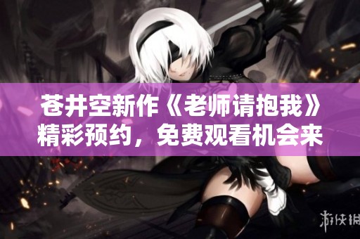 苍井空新作《老师请抱我》精彩预约，免费观看机会来袭