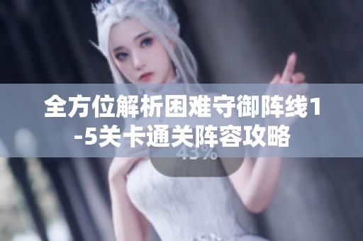 全方位解析困难守御阵线1-5关卡通关阵容攻略