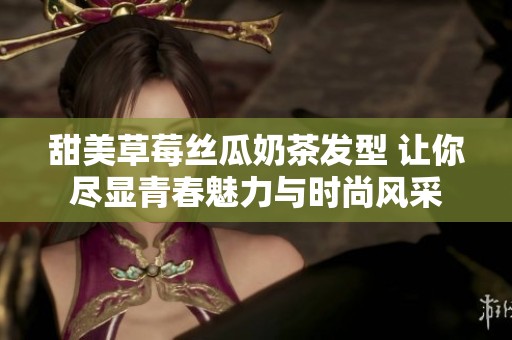 甜美草莓丝瓜奶茶发型 让你尽显青春魅力与时尚风采