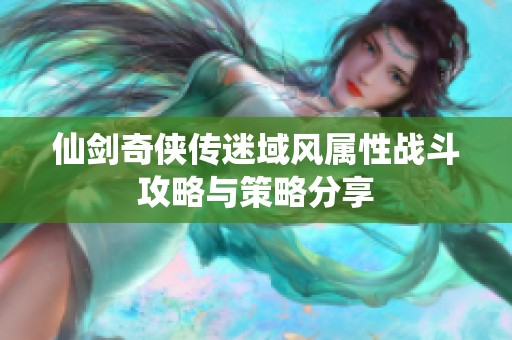 仙剑奇侠传迷域风属性战斗攻略与策略分享
