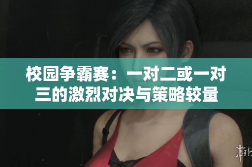 校园争霸赛：一对二或一对三的激烈对决与策略较量