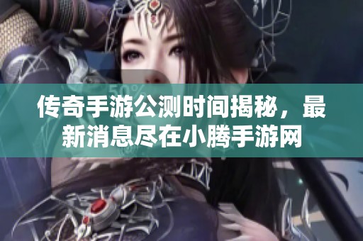 传奇手游公测时间揭秘，最新消息尽在小腾手游网