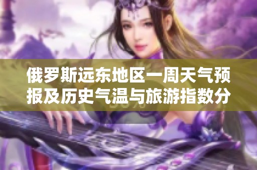 俄罗斯远东地区一周天气预报及历史气温与旅游指数分析