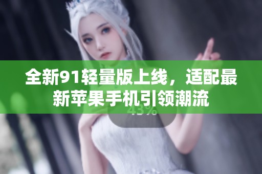 全新91轻量版上线，适配最新苹果手机引领潮流