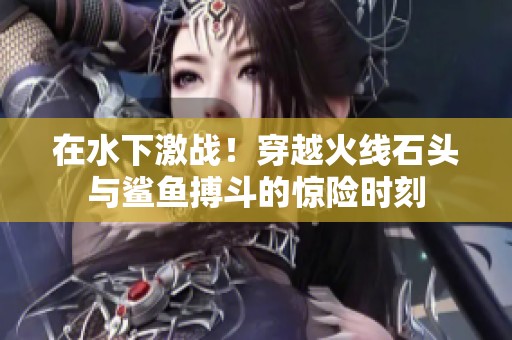 在水下激战！穿越火线石头与鲨鱼搏斗的惊险时刻