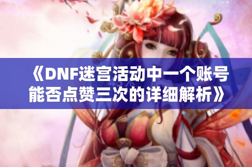 《DNF迷宫活动中一个账号能否点赞三次的详细解析》
