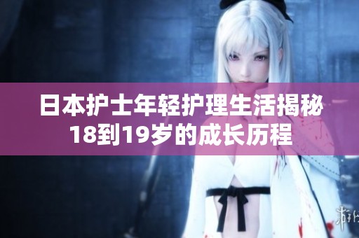 日本护士年轻护理生活揭秘18到19岁的成长历程