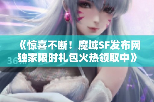《惊喜不断！魔域SF发布网独家限时礼包火热领取中》