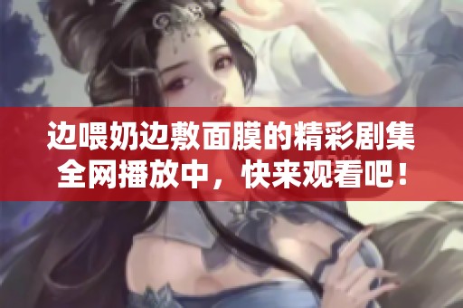 边喂奶边敷面膜的精彩剧集全网播放中，快来观看吧！