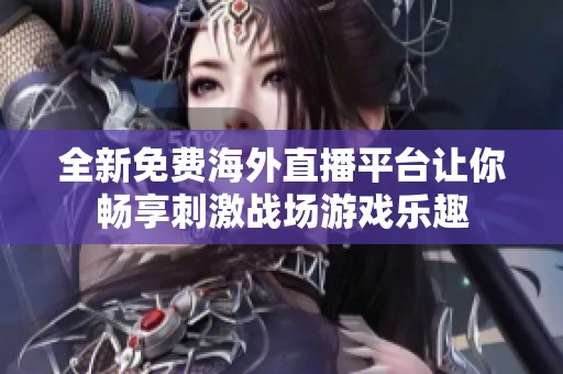 全新免费海外直播平台让你畅享刺激战场游戏乐趣