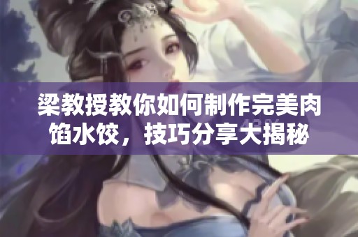梁教授教你如何制作完美肉馅水饺，技巧分享大揭秘