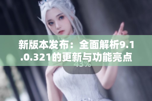 新版本发布：全面解析9.1.0.321的更新与功能亮点