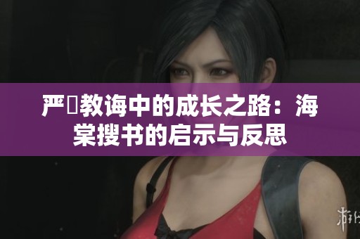 严厲教诲中的成长之路：海棠搜书的启示与反思