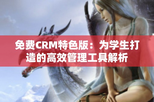 免费CRM特色版：为学生打造的高效管理工具解析