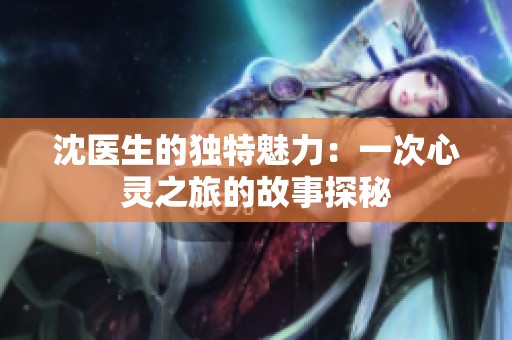 沈医生的独特魅力：一次心灵之旅的故事探秘