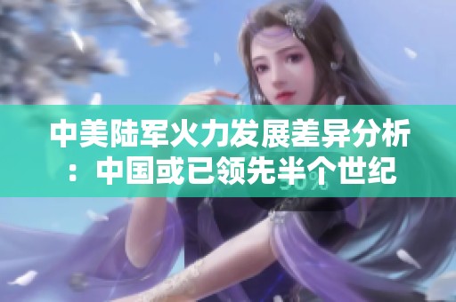 中美陆军火力发展差异分析：中国或已领先半个世纪