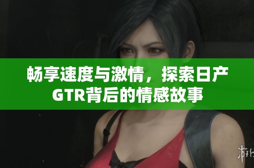 畅享速度与激情，探索日产GTR背后的情感故事