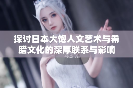 探讨日本大饱人文艺术与希腊文化的深厚联系与影响