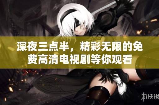深夜三点半，精彩无限的免费高清电视剧等你观看